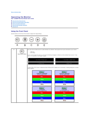 Page 13Back to Contents Page    
 
Operating the Monitor   
 
   Using the Front Panel Controls  
   Using the On - Scree Display (OSD) Menu  
   Setting the Optimal Resolution  
   Using the Dell Soundbar (Optional)  
   Using the Tilt  
Using the Front Panel  
Use the buttons on the front of the monitor to adjust the image settings.   
   
   
A
 
Input Source Select   Use Input Source Select button to select between  two  different video signals that may be connected to your monitor. 
l VGA input   
l DVI -...