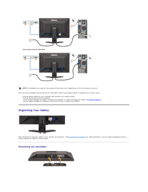 Page 26 
Connecting the blue VGA cable  
 
   
After you have completed connecting the DVI/VGA cable, follow the procedure below to complete your monitor setup:  
l Plug the power cables for your computer and monitor into a nearby outlet.    
l Turn on the monitor and the computer.  
If your monitor displays an image, installation is complete. If it does not display an image, see  Solving Problems .    
l Use the cable management opening on the monitor stand to organize the cables.    
Organizing Your Cables...