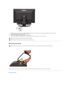 Page 27 
1. Working from the rear of the monitor, attach Soundbar by aligning the two slots with the two tabs along the bottom rear of the monitor.    
2. Slide the Soundbar to the left until it snaps into the place.    
3. Connect the Soundbar with the power brick.   
4. Plug the power cables of the power brick into a nearby outlet.    
5. Insert the lime green mini stereo plug from the rear of the Soundbar into the computers audio output jack.   
Removing the Stand  
   
   
After placing the monitor panel on...