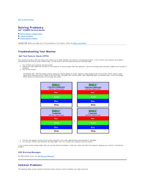 Page 28Back to Contents Page    
 
Solving Problems    
 
   Monitor Specific Troubleshooting   
   Common Problems  
   Product Specific Problems  
   
   
Troubleshooting Your Monitor  
Self - Test Feature Check (STFC)  
Your monitor provides a self - test feature that allows you to check whether your monitor is functioning properly. If your monitor and computer are properly 
connected but the monitor screen remains dark, run the monitor self - test by performing the following steps:   
1. Turn off both your...