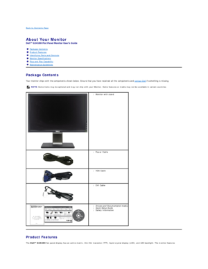 Page 2Back to Contents Page    
 
About Your Monitor   
 
Package Contents    
Your monitor ships with the components shown below. Ensure that you have received all the components and  contact Dell  if something is missing.  
     
Product Features  
The   flat panel display has an active matrix, thin - film transistor (TFT), liquid crystal display (LCD), and LED backlight. The monitor features Package Contents
Product Features
Identifying Parts and Controls
Monitor Specifications
Plug and Play Capability...