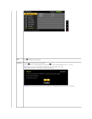 Page 17      
 
Back  
Press   to go back to the main menu.
Brightness   Brightness adjusts the luminance of the backlight.   
Press the   button to increase brightness and Press the   button to decrease brightness (min 0 ~ max 100).   
   
NOTE: Brightness control is not adjustable in  Energy Smart Plus    and  Energy Smart  mode.  
Below message will appear if user attempts to adjust the brightness.
 
NOTE: Brightness control will be greyed out during Screen dim in PowerNap option when screen saver is...