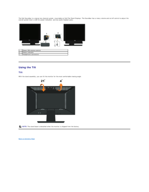 Page 22The Dell Soundbar is a stereo two channel system, mountable on Dell Flat Panel Displays.  The Soundbar has a rotary volume and on/off control to adjust the 
overall system level, a LED for power indication, and two audio headset jacks.  
 
   
Using the Tilt  
Tilt  
With the stand assembly, you can tilt the monitor for the most comfortable viewing angle.  
 
 
Back to Contents Page  1. Power ON/volume control
2.  Power indicator
3.  Headphone connectors 
NOTE:  The stand base is detached when the...