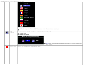 Page 11Operating the Monitor:Dell P170S/P190S Flat Panel Monitor Users Guide
file:///S|/SSA_Proposal/P170S_P190S/UG/operate.htm[7/8/2011 4:48:31 PM]
NOTE: The  change  only  affects  the OSD.  It has  no effect on any software running  on the computer.
Audio
(optional) You  can  select to  have  the audio on or off when  the monitor is in power saving mode.
Yes
 — enables  audio
No  — disables audio (default)
 
 
 
 
NOTE:  When  the Dell Soundbar is not properly  connected to  the monitor,  the audio menu
is...