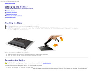 Page 19Dell P170S/P190S Flat Panel Monitor Users Guide
file:///S|/SSA_Proposal/P170S_P190S/UG/setup.htm[7/8/2011 4:49:17 PM]
Back to  Contents Page
Setting Up the Monitor
Dell™ P170S/P190S Flat Panel Monitor  Users Guide
  Attaching  the  Stand
  Connecting  the  Monitor
  Organizing Your   Cables
  Attaching  the Soundbar (Optional)
  Removing the  Stand
 
Attaching the Stand
NOTE: Stand  is detached  when  the monitor is shipped from  the factory.
NOTE:  This is applicable  for a  monitor with a  stand. When...