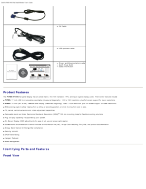 Page 29Dell P170S/P190S Flat Panel Monitor Users Guide
file:///S|/SSA_Proposal/P170S_P190S/UG/about.htm[7/8/2011 4:49:51 PM]
 
DVI Cable
USB  upstream  cable
Drivers  and  Documentation mediaQuick Setup  GuideSafety Information
 
Product Features
The  P170S/P190S   flat panel display  has  an active matrix, thin -film transistor (TFT), and  liquid crystal display  (LCD). The  monitor features include:
■  P170S:  17 -inch (432  mm) viewable area display  (measured  diagonally).  1280 x  1024 resolution, plus...