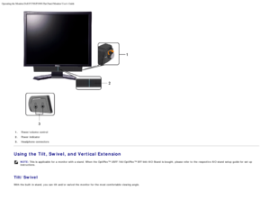 Page 15Operating the Monitor:Dell P170S/P190S Flat Panel Monitor Users Guide
file:///S|/SSA_Proposal/P170S_P190S/UG/operate.htm[7/8/2011 4:48:31 PM]
1. Power/volume  control
2. Power indicator
3. Headphone connectors
Using the Tilt, Swivel, and Vertical Extension
NOTE:  This is applicable  for a  monitor with a  stand. When  the OptiPlex™ USFF 780/OptiPlex™ SFF 980 AIO Stand  is bought, please refer to  the respective AIO stand  setup  guide for set  up
instructions.
 
Tilt/Swivel
With the built -in stand, you...