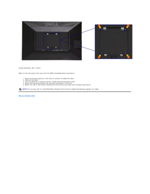 Page 33(Screw dimension: M4 x 10mm).  
 
Refer to the instructions that come with the VESA compatible base mounting kit.  
 
1. Place the monitor panel on a soft cloth or cushion on stable flat table.  
2. Remove the stand.  
3. Use a screwdriver to remove the four screws securing the plastic cover.  
4. Attach the mounting bracket from the wall mounting kit to the LCD.  
5. Mount the LCD on the wall by following the instructions that came with the base mounting kit.  
Back to Contents Page  NOTE:   For use...