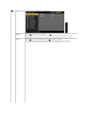 Page 17Brightness / Contrast   Use t his menu to activate Brightness/Contrast adjustment.
 
 
Brightness   Brightness adjusts the luminance of the backlight.   
Press the   button to increase brightness and Press the   button to decrease brightness (min 0 ~ max 100).   
   
NOTE: Brightness control will be greyed out during Screen dim in PowerNap option when screen saver is activated.
 
Contrast Adjust Brightness first, and then adjust Contrast only if further adjustment is necessary.  
Press the   button to...