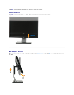 Page 26Vertical Extension  
 
   
       
Rotating the Monitor  
Before you rotate the monitor, your monitor should be fully vertically extended ( Vertical Extension ) and fully tilted ( Tilt ) up to avoid hitting the bottom edge of 
the monitor.  
     NOTE:  The stand is detached and extended when the monitor is shipped from the factory.
NOTE:   The stand extends vertically up to 100 mm. The figures below illustrate how to extend the stand vertically.   