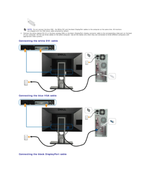 Page 312. Connect the white (digital DVI - D) or the blue (analog VGA) or the black (DisplayPort) display connector cable to the corresponding video port on the back 
of your computer. Do not use three cables on the same computer. Use all the cables only when they are connected to three different computers with 
appropriate video systems.   
Connecting the white DVI cable  
 
Connecting the blue VGA cable  
 
   
Connecting the black DisplayPort cable  
    NOTE:  Do not connect the blue VGA , the White DVI and...