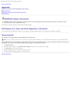 Page 37Appendix:Dell P2211H/P2311H Flat Panel Monitor Users Guide
file:///S|/SSA_Proposal/P2211_P2311/appendx.htm[7/13/2011 12:17:59 PM]
Back to  Contents Page
Appendix
Dell™ P2211H/P2311H Flat Panel Monitor  Users Guide
 Safety Instruction
  FCC Notice (U.S.  
  Contacting Dell s
Only) and  Other  Regulatory  Information
WARNING: Safety Instructions
WARNING: Use of  controls,  adjustments, or  procedures other  than those  specified  in this  documentation  may result  in exposure  to shock,
electrical...