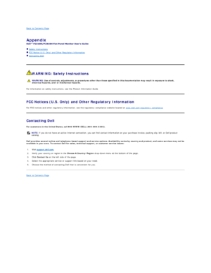 Page 13Back to Contents Page    
 
Appendix   
 
  Safety Instructions  
  FCC Notice (U.S. Only) and Other Regulatory Information   
  Contacting Dell  
    
   
WARNING: Safety Instructions  
For information on safety instructions, see the  Product Information Guide .   
FCC Notices (U.S. Only) and Other Regulatory Information  
For FCC notices and other regulatory information, see the regulatory compliance website located at  www.dell.com
egulatory_compliance .  
Contacting Dell  
For customers in the United...