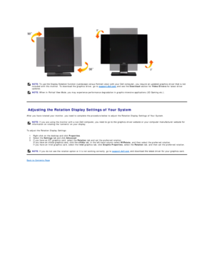 Page 27 
 
Adjusting the Rotation Display Settings of Your System  
After you have rotated your monitor, you need to complete the procedure below to adjust the Rotation Display Settings of Your System.  
To adjust the Rotation Display Settings:  
1. Right - click on the desktop and click  Properties .   
2. Select the  Settings  tab and click  Advanced .   
3. If you have an ATI graphics card, select the  Rotation  tab and set the preferred rotation.  
If you have an nVidia graphics card, click the  nVidia...