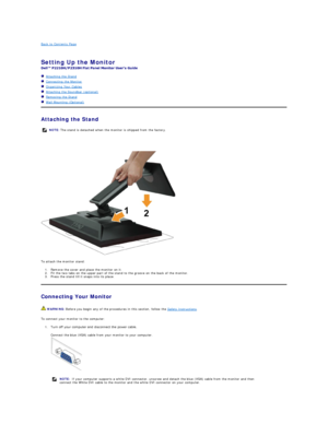 Page 30Back to Contents Page    
 
Setting Up the Monitor   
 
   Attaching the Stand  
   Connecting the Monitor  
   Organizing Your Cables  
   Attaching the Soundbar (optional)  
   Removing the Stand    
   Wall Mounting (Optional)  
Attaching the Stand  
 
 
To attach the monitor stand:  
1. Remove the cover and place the monitor on it.   
2. Fit the two tabs on the upper part of the stand to the groove on the back of the monitor.   
3. Press the stand till it snaps into its place.   
Connecting Your...