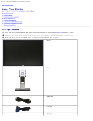 Page 2About Your Monitor:Dell P2211H/P2311H Flat Panel Monitor Users Guide
file:///S|/SSA_Proposal/P2211_P2311/about.htm[7/13/2011 12:17:52 PM]
Back to  Contents Page
About Your Monitor
Dell™ P2211H/P2311H Flat Panel Monitor  Users Guide
Package Contents
Product Features
Identifying Parts and  Controls
Monitor Specifications
Plug and  Play Capability
Universal Serial  Bus  (USB)  Interface
LCD  Monitor Quality and  Pixel  Policy
Maintenance Guidelines
Package Contents
Your  monitor ships with the components...