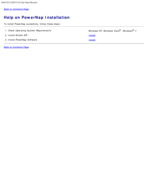 Page 19Dell P2211H/P2311H Flat Panel Monitor 
file:///S|/SSA_Proposal/P2211_P2311/install.htm[7/13/2011 12:17:56 PM]
Back to  Contents Page
Help on PowerNap Installation
To install PowerNap  succesfully, follow  these steps: -1. Check Operating System  Requirements  Windows XP, Windows Vista
®,  Windows® 7
2. Install Entech API Install
3. Install PowerNap  Software  Install
Back to  Contents Page
 