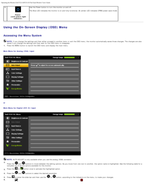 Page 21Operating the Monitor:Dell P2211H/P2311H Flat Panel Monitor Users Guide\
file:///S|/SSA_Proposal/P2211_P2311/operate.htm[7/13/2011 12:17:56 PM]
Power 
(with  power  light indicator) Use  the Power button to  turn  the monitor on and  off.
The  Blue
 LED indicates  the monitor

 is on and  fully functional. An amber LED indicates  DPMS power save mode.
Using the On-Screen Display (OSD) Menu
 
Accessing the Menu System
OTE: If  you change  the settings and  then  either  proceed to  another menu  or exit...