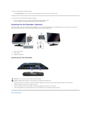 Page 18If you have a Dell desktop or portable computer:   
Go to  support.dell.com , enter your service tag, and download the latest driver for your graphics card.   
If you are using a non - Dell computer (portable or desktop):  
Go to the support site for your computer and download the latest graphic drivers.   
Go to your graphics card website and download the latest graphic drivers.   
Attaching the Dell Soundbar (Optional)  
The Dell Soundbar is a stereo two channel system adaptable to mount on Dell Flat...