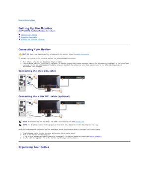 Page 26Back to Contents Page    
   
Setting Up the Monitor   
Users Guide    
   Connecting the Monitor  
   Organizing Your Cables  
   Attaching the Soundbar (optional)  
   
Connecting Your Monitor  
To connect your monitor to the computer perform the following steps/instructions:  
1. Turn off your computer and disconnect the power cable.    
2. Connect either the white (digital DVI - D  (optional) ) or the blue (analog VGA) display connector cable to the corresponding video port on the back of your...