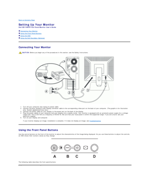 Page 10Back to Contents Page    
Setting Up Your Monitor  
Dell SE178WFP Flat Panel Monitor Users Guide  
  Connecting Your Monitor  
  Using the Front Panel Buttons  
  Using the OSD  
  Using the Dell Soundbar (Optional)  
Connecting Your Monitor  
 
1. Turn off your computer and unplug its power cable.   
2. Connect the blue (analog D - sub) display connector cable to the corresponding video port on the back of your computer. (The graphic is for illustration 
only. System appearance may vary).   
3. Connect...