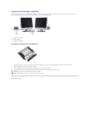 Page 27Using the Dell Soundbar (Optional)  
The Dell Soundbar is a stereo two channel system adaptable to mount on Dell flat panel displays.  The Soundbar has a rotary volume and on/off control to 
adjust the overall system level, a blue LED for power indication, and two audio headset jacks.  
 
Soundbar Attachment to the Monitor  
 
Back to Contents Page  1.   Power/volume control 
Power indicator 
3.   Headphone connectors 
1. Working from the rear of the monitor, attach the Soundbar aligning the two slots...