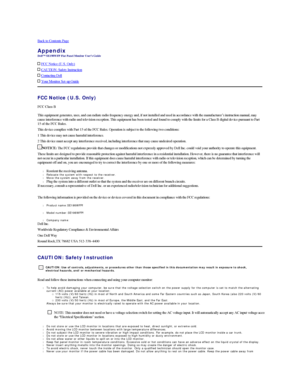 Page 9Back to Contents Page    
Appendix   
 
  FCC Notice (U.S. Only)  
  CAUTION: Safety Instruction  
  Contacting Dell  
  Your Monitor Set - up Guide  
FCC Notice (U.S. Only)  
FCC Class B   
This equipment generates, uses, and can radiate radio frequency energy and, if not installed and used in accordance with the manufacturer ’ s instruction manual, may 
cause interference with radio and television reception. This equipment has been tested and found to comply with the limits for a Class B digital device...