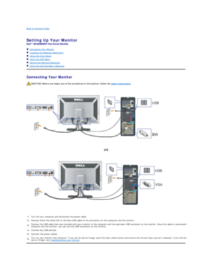 Page 14Back to Contents Page    
 
Setting Up Your Monitor   
 
   Connecting Your Monitor  
   Installing the Webcam Application  
   Using the Front Panel  
   Using the OSD Menu  
   Setting the Optimal Resolution  
   Using the Dell Soundbar (Optional)  
Connecting Your Monitor  
 
 
 CAUTION: Before you begin any of the procedures in this section, follow the  safety instructions .  
OR  
1. Turn off your computer and disconnect the power cable. 
2.  Connect either the white DVI or the blue VGA cable to the...