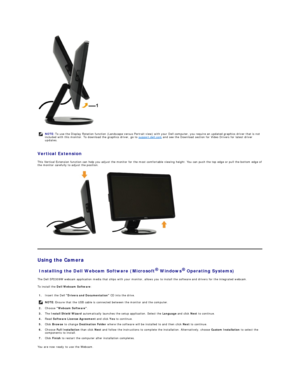 Page 24 
 
Vertical Extension  
This Vertical Extension function can help you adjust the monitor for the most comfortable viewing height. You can push the top edge or pull the bottom edge of 
the monitor carefully to adjust the position.  
 
   
Using the Camera   
Installing the Dell Webcam Software (Microsoft   Windows   Operating Systems)  
The Dell  SP2309W  webcam application media that ships with your monitor, allows you to install the software and drivers for the integrated webcam.   
To install the...