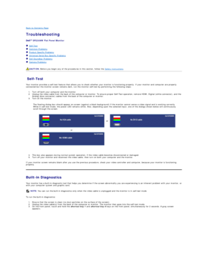 Page 32Back to Contents Page    
Troubleshooting  
 
SP2309W  Flat Panel Monitor  
   Self - Test  
   Common Problems  
   Product Specific Problems  
   Universal Serial Bus Specific Problems  
   Dell Soundbar Problems  
   Camera Problems  
   
Self - Test  
Your monitor provides a self - test feature that allows you to check whether your monitor is functioning properly. If your monitor and computer are properly 
connected but the monitor screen remains dark, run the monitor self - test by performing the...