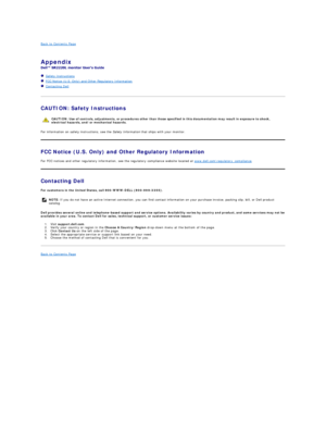 Page 11Back to Contents Page    
 
Appendix  
 
   Safety Instructions  
   FCC Notice (U.S. Only) and Other Regulatory Information  
   Contacting Dell  
   
CAUTION: Safety Instructions  
For information on safety instructions, see the  Safety Information  that ships with your monitor.  
FCC Notice (U.S. Only) and Other Regulatory Information  
For FCC notices and other regulatory information, see the regulatory compliance website located at  www.dell.com
egulatory_compliance .  
Contacting Dell  
For...