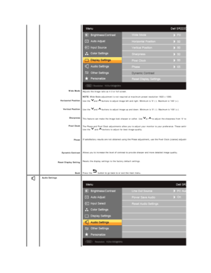 Page 19 
   
    
     
Wide Mode  
Horizontal Position 
Vertical Position  
Sharpness  
Pixel Clock 
Phase 
Dynamic Contrast  
Reset Display  Setting  
Back   Adjusts the image ratio as 4:3 or full screen.  
NOTE:  Wide Mode adjustment is not required at maximum preset resolution 1920 x 1080.  
Use the  and   buttons to adjust image left and right. Minimum is 0 ( - ). Maximum is 100 (+).   
Use the  and   buttons to adjust image up and down. Minimum is 0 ( - ). Maximum is 100 (+). 
This feature can make the...