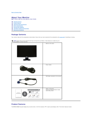 Page 2Back to Contents Page    
   
About Your Monitor   
ST2010 - BLK  Flat Panel Monitor Users Guide  
Package Contents    
Your monitor ships with the components shown below. Ensure that you have received all the components and  contact Dell  if something is missing.  
   
   
Product Features  
The  ST2010 - BLK  flat panel display has an active matrix, thin - film transistor (TFT), liquid crystal display (LCD). The monitor features include:   Package Contents
Product Features
Identifying Parts and...