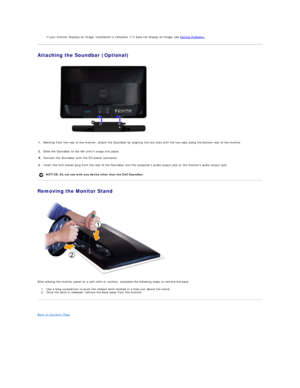 Page 29If your monitor displays an image, installation is complete. If it does not display an image, see  Solving Problems .    
Attaching the Soundbar (Optional)  
 
Removing the Monitor Stand  
 
After placing the monitor panel on a soft cloth or cushion, complete the following steps to remove the base.  
1. Use a long screwdriver to push the release latch located in a hole just above the stand.   
2. Once the latch is released, remove the base away from the monitor.   
   
Back to Contents Page  
   1....