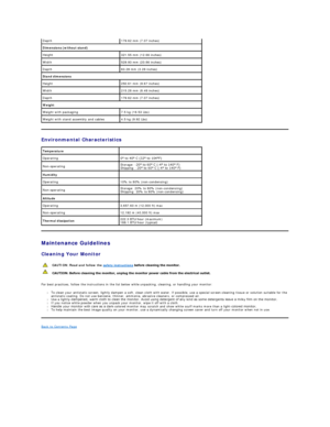 Page 11Environmental  Characteristics  
  
Maintenance Guidelines  
Cleaning Your Monitor  
For best practices, follow the instructions in the list below while unpacking, cleaning, or handling your monitor:  
l To clean your antistatic screen, lightly dampen a soft, clean cloth with water. If possible, use a special screen - cleaning tissue or solution suitable for the 
antistatic coating. Do not use benzene, thinner, ammonia, abrasive cleaners, or compressed air.   
l Use a lightly - dampened, warm cloth to...