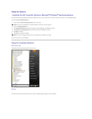 Page 27Using the Camera   
Installing the Dell TouchCam Software (Microsoft   Windows   Operating Systems)  
The Dell SX2210T  webcam application media that shipped with your monitor, allows you to install the software and drivers for the integrated webcam.   
To install the  Dell TouchCam Software :  
You are now ready to use the Webcam.  
Using the TouchCam Software  
Stand - alone mode  
Stand - alone mode can be launched from the start menu.  
 
IM mode  
   
IM mode will launch itself automatically when an...