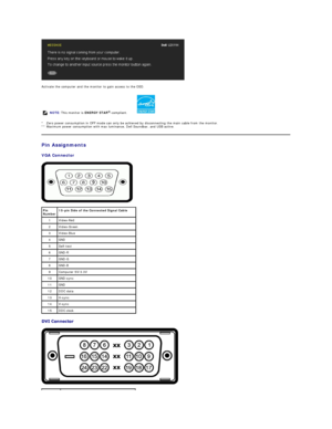 Page 9 
Activate the computer and the monitor to gain access to the  OSD.  
*     Zero power consumption in OFF mode can only be achieved by disconnecting the main cable from the monitor.  
** Maximum power consumption with max luminance, Dell Soundbar, and USB active.  
Pin Assignments  
VGA Connector  
 
 
  
   
  NOTE:  This monitor is  ENERGY STAR ®
- compliant.            
Pin 
Number 15 - pin Side of the Co nnected Signal Cable
1   Video - Red  
2   Video - Green
3   Video - Blue
4   GND
5   Self -...