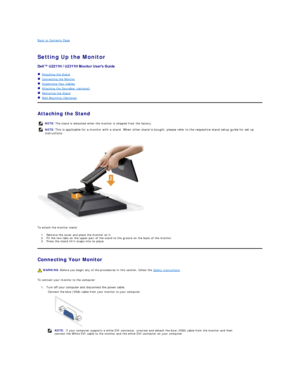 Page 30Back to Contents Page    
 
Setting Up the Monitor   
 
   Attaching the Stand  
   Connecting the Monitor  
   Organizing Your Cables  
   Attaching the Soundbar (optional)  
   Removing the Stand    
   Wall Mounting (Optional)  
Attaching the Stand  
 
To attach the monitor stand:  
1. Remove the cover and place the monitor on it.   
2. Fit the two tabs on the upper part of the stand to the groove on the back of the monitor.   
3. Press the stand till it snaps into its place.   
Connecting Your...
