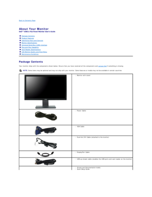 Page 2Back to Contents Page    
   
About Your Monitor   
 
Package Contents    
Your monitor ships with the components shown below. Ensure that you have received all the components and  contact Dell  if something is missing.  
    Package Contents
Product Features
Identifying Parts and Controls
Monitor Specifications
Universal Serial Bus (USB) Interface
Plug and Play Capability
Card Reader Specifications
LCD Monitor Quality and Pixel Policy
Maintenance Guidelines
  NOTE:  Some items may be optional and may...