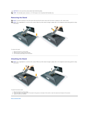 Page 34Removing the Stand  
 
To remove the stand:  
1. Place the monitor on a flat surface.   
2. Remove the four screws from the stand.   
3. Lift the stand up and away from the monitor.   
Attaching the Stand  
 
To attach the monitor stand:  
1. Place the monitor on a flat surface.   
2. Fit the two tabs on the upper part of the stand to the groove on the back of the monitor, lower the stand onto the back of the monitor.   
3. Tighten the bolts as indicated.   
Back to Contents Page  CAUTION:  Do not use...