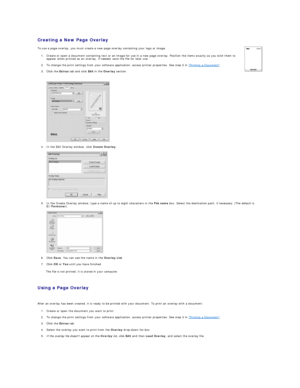 Page 30Creating a New Page Overlay  
 
 
4. In the Edit Overlay window, click  Create Overlay .   
 
 
 
5. In the Create Overlay window, type a name of up to eight characters in the  File name  box. Select the destination path,  if necess ary.  (The default is 
C:\Formover ).   
 
 
 
6. Click  Save . You can see the name in the  Overlay List .   
 
7. Click  OK  or  Yes   until you have finished.   
The file is not printed; it is stored in your computer.   
   
Using a Page Overlay  
   
After an overlay has...