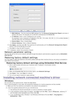 Page 28MAC  Address : Find  the machine’s  MAC address from  the  Network Configuration Report and  enter it
without  the colons.  For  example, 00:15:99:29:51:A8 becomes  0015992951A8.
IP  Address : Enter  a  new IP  address for your  printer.
For  example, if your  computer’s IP  address is 192.168.1.150, enter 192.168.1.X.  (X is number between  1
and  254 other than  the computer’s address.)
Subnet Mask : Enter  a  Subnet Mask.
Default  Gateway : Enter  a  Default Gateway.
6. Click  Apply ,  and  then...
