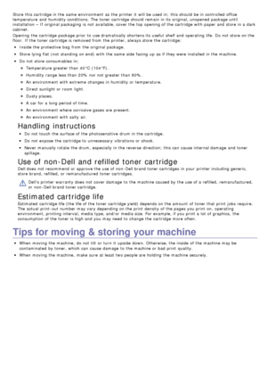 Page 69Store this cartridge in the same  environment  as the printer it  will be used in;  this should be in controlled office
temperature  and  humidity conditions. The  toner cartridge should remain  in its  original, unopened  package until
installation – If  original packaging  is not available, cover the top opening of the cartridge with paper and  store in a  dark
cabinet.
Opening  the cartridge package prior  to  use dramatically shortens its  useful  shelf and  operating  life.  Do not store on the...
