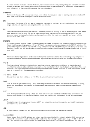 Page 91A  private  network that  uses  Internet  Protocols,  network connectivity, and  possibly the public  telecommunication
system  to  securely share  part of an organizations information  or operations with its  employees. Sometimes the
term refers  only  to  the most visible service, the internal website.
IP address
An Internet  Protocol (IP)  address is a  unique number that  devices use in order  to  identify and  communicate with
each  other on a  network utilizing the Internet  Protocol standard.
IPM...