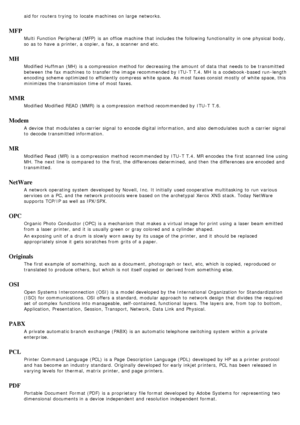 Page 92aid for routers  trying  to  locate machines  on large  networks.
MFP
Multi  Function  Peripheral (MFP)  is an office machine that  includes the following functionality  in one  physical body,
so as to  have  a  printer, a  copier, a  fax, a  scanner  and  etc.
MH
Modified  Huffman (MH)  is a  compression method for decreasing the amount  of data that  needs to  be transmitted
between  the fax machines  to  transfer the image recommended by ITU -T  T.4. MH  is a  codebook -based run -length
encoding...