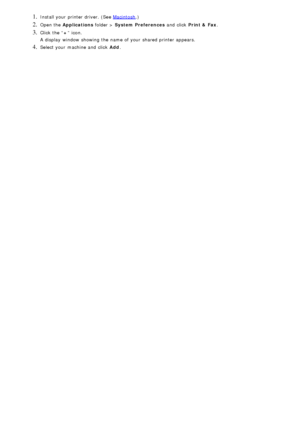 Page 251. Install your  printer driver. (See Macintosh.)
2. Open the Applications  folder > System Preferences   and  click  Print &  Fax .
3. Click  the “+” icon.
A  display  window  showing  the name of your  shared printer appears.
4. Select your  machine and  click   Add.
 