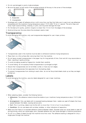 Page 42Do not use damaged or poorly made envelopes.
Be  sure  the seam  at both  ends of the envelope  extends all the way  to  the corner of the envelope.
1. Acceptable
2. Unacceptable
Envelopes with a  peel -off adhesive  strip or with more  than  one  flap  that  folds over to  seal must  use adhesives
compatible with the machine’s  fusing temperature  about  170°C (338  °F) for 0.1 second.  The  extra  flaps and
strips  might cause wrinkling, creasing, or jams, and  may even damage  the fuser.
For  the best...