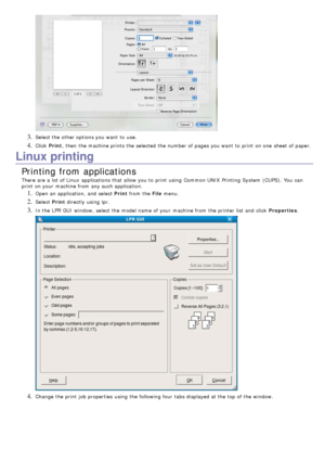 Page 573. Select the other options you want  to  use.
4. Click  Print,  then  the machine prints the selected the number of pages you want  to  print  on one  sheet of paper.
Linux printing
Printing from applications
There are a  lot  of Linux  applications  that  allow you to  print  using  Common UNIX  Printing  System  (CUPS). You  can
print  on your  machine from  any such application.
1. Open an application, and  select  Print from  the  File menu.
2. Select  Print directly using  lpr.
3. In the LPR  GUI...