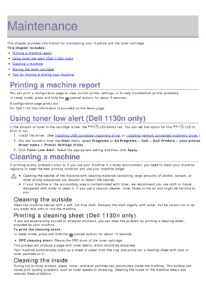 Page 67Maintenance
This chapter provides  information  for maintaining your  machine and  the toner cartridge.
This chapter includes:
Printing  a  machine report
Using toner low  alert (Dell 1130n only)
Cleaning a  machine
Storing the toner cartridge
Tips for moving & storing your  machine
Printing a machine report
You  can  print  a  configuration page  to  view  current printer settings, or to  help troubleshoot printer problems.
In ready  mode, press  and  hold the 
 (cancel  button) for about  5 seconds.
A...