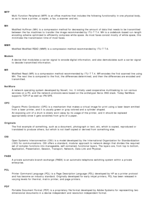 Page 21MFPMulti  Function  Peripheral (MFP)  is an office machine that  includes the following functionality  in one  physical body,
so as to  have  a  printer, a  copier, a  fax, a  scanner  and  etc.
MH Modified  Huffman (MH)  is a  compression method for decreasing the amount  of data that  needs to  be transmitted
between  the fax machines  to  transfer the image recommended by ITU -T  T.4. MH  is a  codebook -based run -length
encoding  scheme  optimized to  efficiently  compress white space. As most faxes...